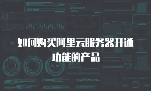 如何购买阿里云服务器开通功能的产品