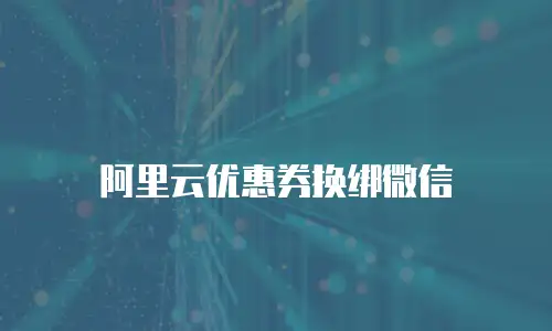 阿里云优惠券换绑微信