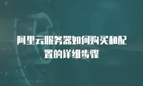 阿里云服务器如何购买和配置的详细步骤