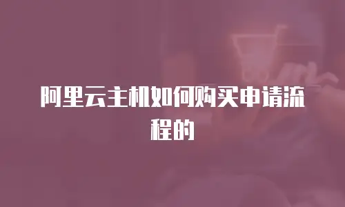 阿里云主机如何购买申请流程的