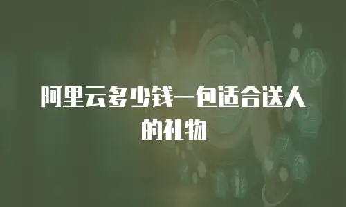 阿里云多少钱一包适合送人的礼物
