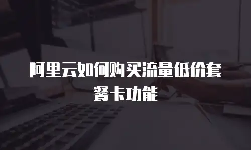 阿里云如何购买流量低价套餐卡功能