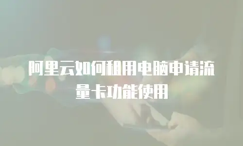 阿里云如何租用电脑申请流量卡功能使用