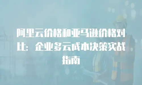 阿里云价格和亚马逊价格对比：企业多云成本决策实战指南