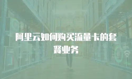 阿里云如何购买流量卡的套餐业务