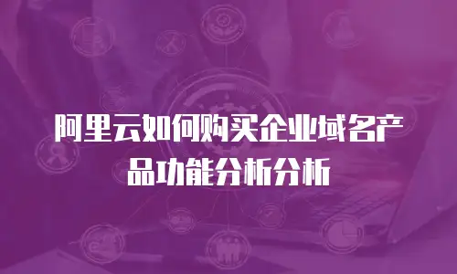 阿里云如何购买企业域名产品功能分析分析