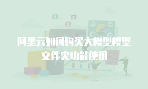 阿里云如何购买大模型模型文件夹功能使用