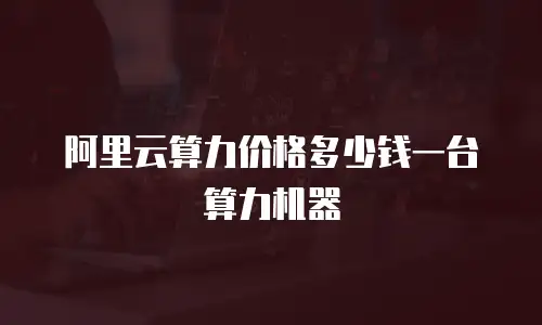 阿里云算力价格多少钱一台算力机器