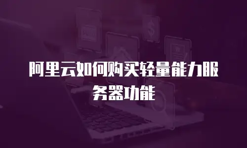 阿里云如何购买轻量能力服务器功能