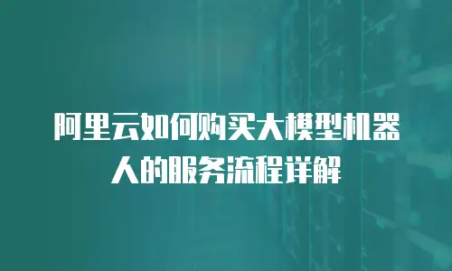 阿里云如何购买大模型机器人的服务流程详解