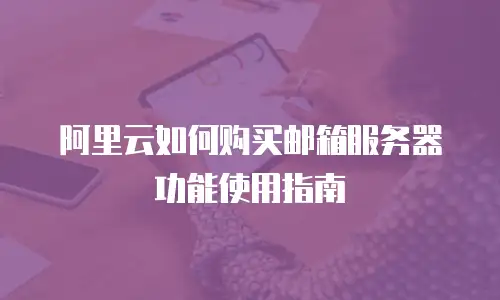 阿里云如何购买邮箱服务器功能使用指南