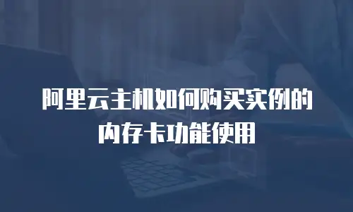 阿里云主机如何购买实例的内存卡功能使用