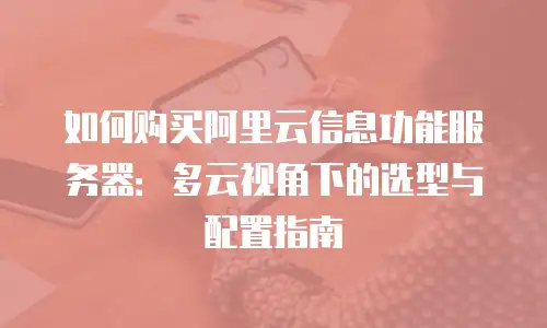如何购买阿里云信息功能服务器：多云视角下的选型与配置指南