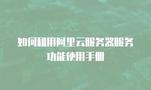 如何租用阿里云服务器服务功能使用手册