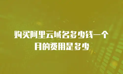 购买阿里云域名多少钱一个月的费用是多少