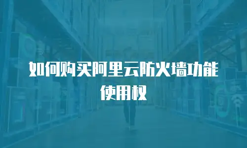 如何购买阿里云防火墙功能使用权