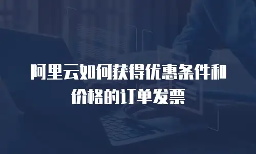 阿里云如何获得优惠条件和价格的订单发票