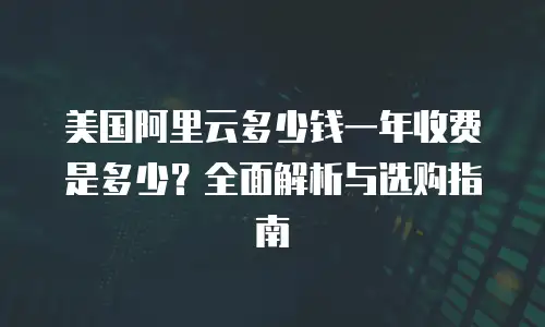 美国阿里云多少钱一年收费是多少？全面解析与选购指南