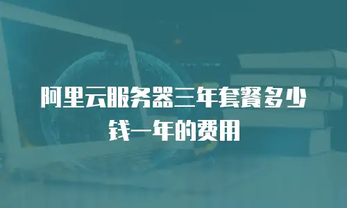 阿里云服务器三年套餐多少钱一年的费用