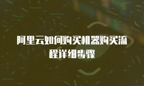 阿里云如何购买机器购买流程详细步骤