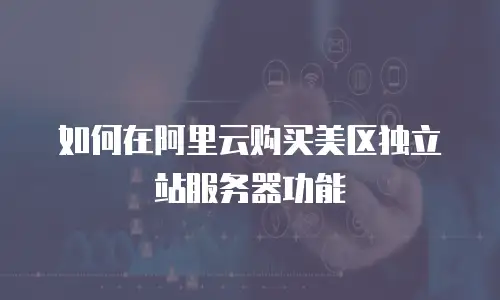 如何在阿里云购买美区独立站服务器功能