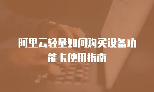 阿里云轻量如何购买设备功能卡使用指南
