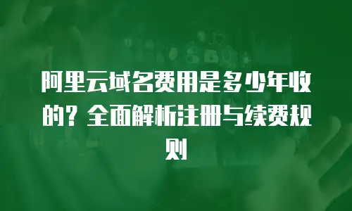 阿里云域名费用是多少年收的？全面解析注册与续费规则