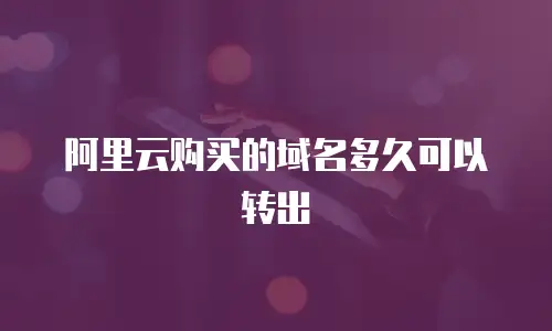 阿里云购买的域名多久可以转出