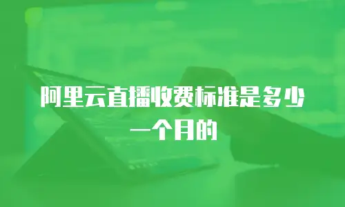 阿里云直播收费标准是多少一个月的