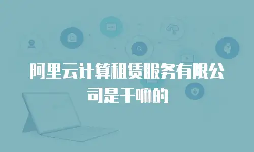 阿里云计算租赁服务有限公司是干嘛的