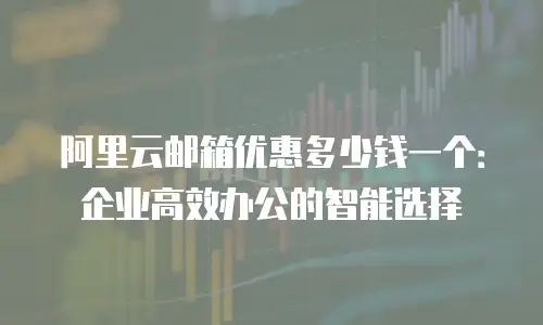 阿里云邮箱优惠多少钱一个：企业高效办公的智能选择