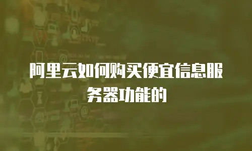 阿里云如何购买便宜信息服务器功能的