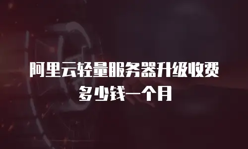 阿里云轻量服务器升级收费多少钱一个月