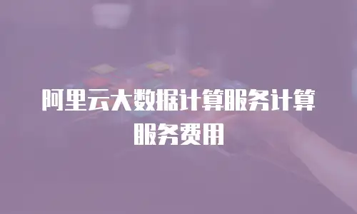 阿里云大数据计算服务计算服务费用