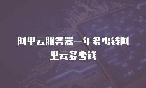 阿里云服务器一年多少钱阿里云多少钱