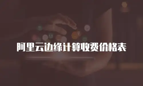阿里云边缘计算收费价格表