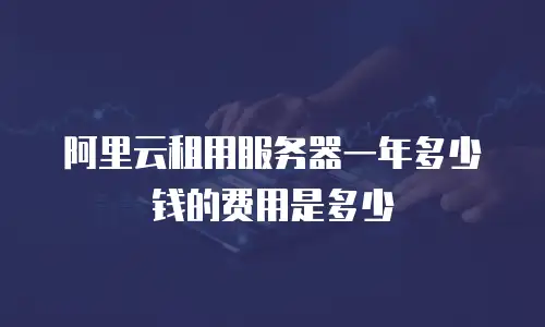 阿里云租用服务器一年多少钱的费用是多少