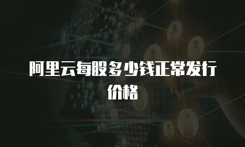 阿里云每股多少钱正常发行价格