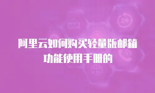 阿里云如何购买轻量版邮箱功能使用手册的