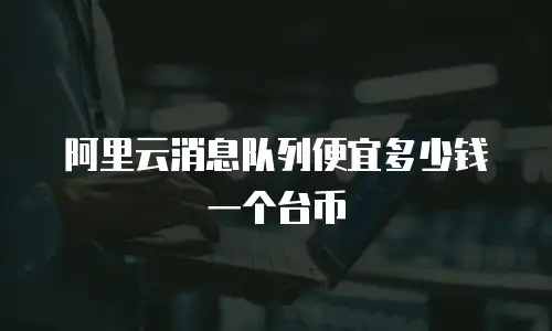 阿里云消息队列便宜多少钱一个台币