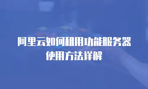 阿里云如何租用功能服务器使用方法详解