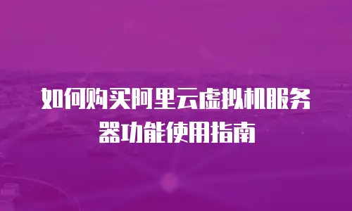 如何购买阿里云虚拟机服务器功能使用指南