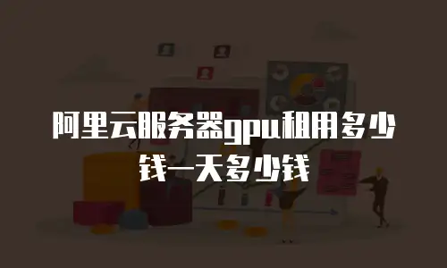 阿里云服务器gpu租用多少钱一天多少钱