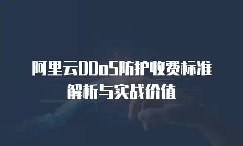 阿里云DDoS防护收费标准解析与实战价值
