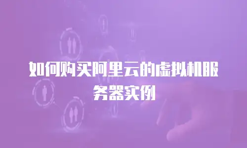 如何购买阿里云的虚拟机服务器实例