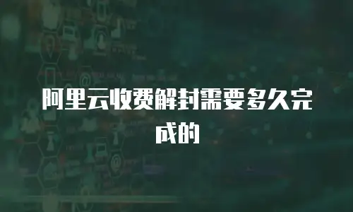 阿里云收费解封需要多久完成的