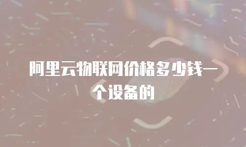 阿里云物联网价格多少钱一个设备的