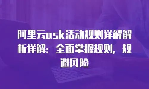 阿里云ask活动规则详解解析详解：全面掌握规则，规避风险