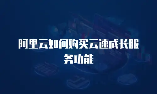 阿里云如何购买云速成长服务功能