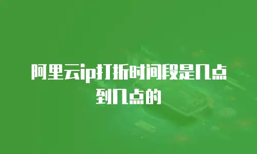 阿里云ip打折时间段是几点到几点的